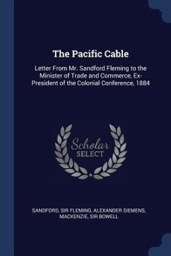 The Pacific Cable: Letter From Mr. Sandford Fleming to the Minister of Trade and Commerce, Ex-President of the Colonial Conference, 1884 - Fleming, Sandford; Siemens, Alexander; Bowell, Mackenzie