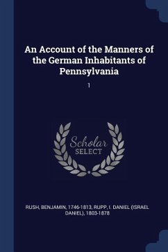 An Account of the Manners of the German Inhabitants of Pennsylvania: 1 - Rush, Benjamin; Rupp, I. Daniel