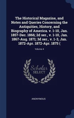 The Historical Magazine, and Notes and Queries Concerning the Antiquities, History, and Biography of America. v. 1-10, Jan. 1857-Dec. 1866; 2d ser., v. 1-10, Jan. 1867-Aug. 1871; 3d ser., v. 1-3, Jan. 1872-Apr. 1872-Apr. 1875 (; Volume 4 - Anonymous