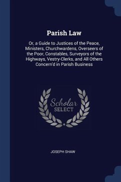 Parish Law: Or, a Guide to Justices of the Peace, Ministers, Churchwardens, Overseers of the Poor, Constables, Surveyors of the Hi