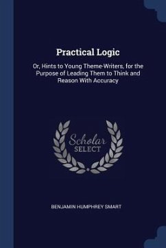 Practical Logic: Or, Hints to Young Theme-Writers, for the Purpose of Leading Them to Think and Reason With Accuracy - Smart, Benjamin Humphrey