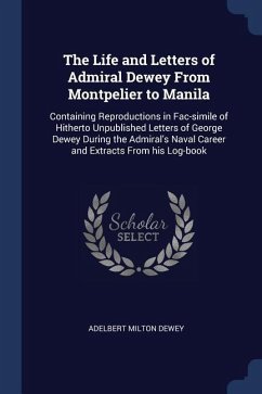 The Life and Letters of Admiral Dewey From Montpelier to Manila: Containing Reproductions in Fac-simile of Hitherto Unpublished Letters of George Dewe