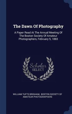 The Dawn Of Photography: A Paper Read At The Annual Meeting Of The Boston Society Of Amateur Photographers, February 5, 1883