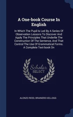 A One-book Course In English: In Which The Pupil Is Led By A Series Of Observation Lessons To Discover And Apply The Principles That Underlie The Co
