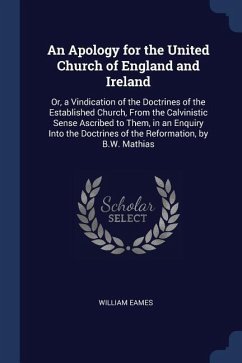 An Apology for the United Church of England and Ireland: Or, a Vindication of the Doctrines of the Established Church, From the Calvinistic Sense Ascr - Eames, William