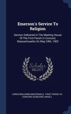 Emerson's Service To Religion: Sermon Delivered In The Meeting House Of The First Parish In Concord, Massachusetts On May 24th, 1903