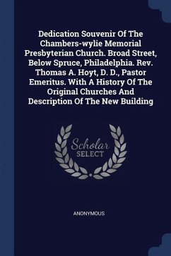Dedication Souvenir Of The Chambers-wylie Memorial Presbyterian Church. Broad Street, Below Spruce, Philadelphia. Rev. Thomas A. Hoyt, D. D., Pastor Emeritus. With A History Of The Original Churches And Description Of The New Building
