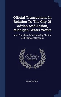 Official Transactions In Relation To The City Of Adrian And Adrian, Michigan, Water Works: Also Franchise Of Adrian City Electric Belt Railway Company