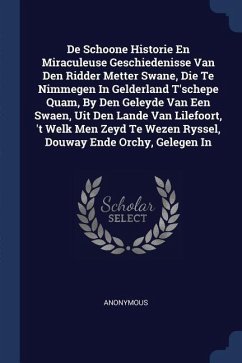 De Schoone Historie En Miraculeuse Geschiedenisse Van Den Ridder Metter Swane, Die Te Nimmegen In Gelderland T'schepe Quam, By Den Geleyde Van Een Swaen, Uit Den Lande Van Lilefoort, 't Welk Men Zeyd Te Wezen Ryssel, Douway Ende Orchy, Gelegen In