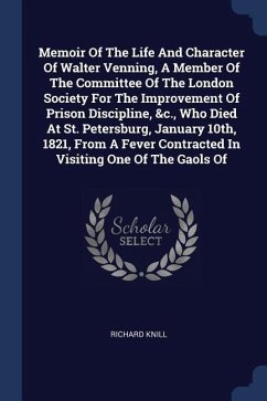 Memoir Of The Life And Character Of Walter Venning, A Member Of The Committee Of The London Society For The Improvement Of Prison Discipline, &c., Who Died At St. Petersburg, January 10th, 1821, From A Fever Contracted In Visiting One Of The Gaols Of