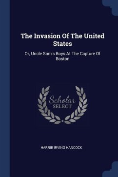 The Invasion Of The United States: Or, Uncle Sam's Boys At The Capture Of Boston - Hancock, Harrie Irving