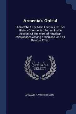 Armenia's Ordeal: A Sketch Of The Main Features Of The History Of Armenia: And An Inside Account Of The Work Of American Missionaries Am