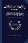 Authentic and Impartial Memoirs of Her Late Majesty, Charlotte: Queen of Great Britain and Ireland, Containing a Faithful Retrospect of Her Early Days