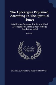 The Apocalypse Explained, According To The Spiritual Sense: In Which Are Revealed The Arcana Which Are Predicted And Have Been Hitherto Deeply Conceal
