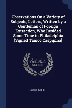 Observations On a Variety of Subjects, Letters, Written by a Gentleman of Foreign Extraction, Who Resided Some Time in Philadelphia [Signed Tamoc Casp
