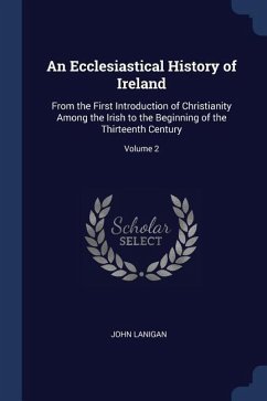 An Ecclesiastical History of Ireland: From the First Introduction of Christianity Among the Irish to the Beginning of the Thirteenth Century; Volume 2 - Lanigan, John