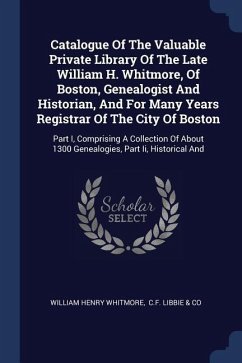 Catalogue Of The Valuable Private Library Of The Late William H. Whitmore, Of Boston, Genealogist And Historian, And For Many Years Registrar Of The City Of Boston - Whitmore, William Henry