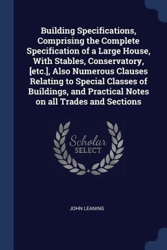 Building Specifications, Comprising the Complete Specification of a Large House, With Stables, Conservatory, [etc.], Also Numerous Clauses Relating to