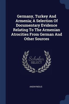 Germany, Turkey And Armenia; A Selection Of Documentary Evidence Relating To The Armenian Atrocities From German And Other Sources