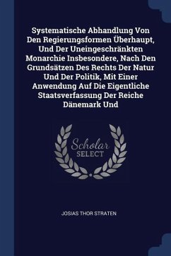 Systematische Abhandlung Von Den Regierungsformen Überhaupt, Und Der Uneingeschränkten Monarchie Insbesondere, Nach Den Grundsätzen Des Rechts Der Natur Und Der Politik, Mit Einer Anwendung Auf Die Eigentliche Staatsverfassung Der Reiche Dänemark Und - Straten, Josias Thor