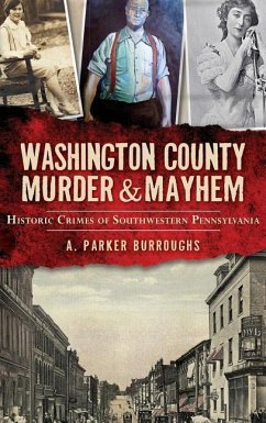Washington County Murder & Mayhem: Historic Crimes of Southwestern Pennsylvania - Burroughs, A. Parker