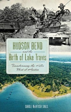 Hudson Bend and the Birth of Lake Travis: Transforming the Hills West of Austin - Sikes, Carole McIntosh