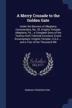 A Merry Crusade to the Golden Gate: Under the Banners of Allegheny Commandery, No. 35, Knights Templar, Allegheny, Pa.: a Complete Story of the Twenty