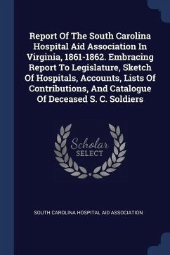 Report Of The South Carolina Hospital Aid Association In Virginia, 1861-1862. Embracing Report To Legislature, Sketch Of Hospitals, Accounts, Lists Of