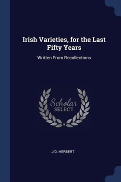 Irish Varieties, for the Last Fifty Years: Written From Recollections - Herbert, J. D.