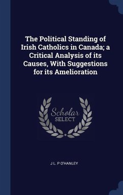 The Political Standing of Irish Catholics in Canada; a Critical Analysis of its Causes, With Suggestions for its Amelioration - O'Hanley, J. L. P.