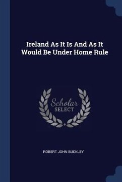 Ireland As It Is And As It Would Be Under Home Rule - Buckley, Robert John