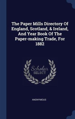 The Paper Mills Directory Of England, Scotland, & Ireland, And Year Book Of The Paper-making Trade, For 1882 - Anonymous