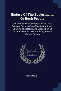 History Of The Bosjesmans, Or Bush People: The Aborigines Of Southern Africa. With Copious Extracts From The Best Authors, Showing The Habits And Disp