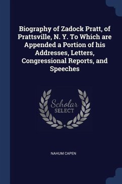 Biography of Zadock Pratt, of Prattsville, N. Y. To Which are Appended a Portion of his Addresses, Letters, Congressional Reports, and Speeches