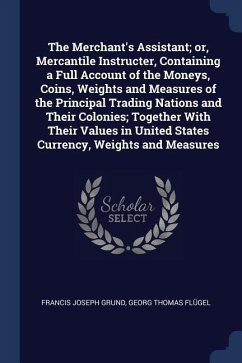 The Merchant's Assistant; or, Mercantile Instructer, Containing a Full Account of the Moneys, Coins, Weights and Measures of the Principal Trading Nat - Grund, Francis Joseph; Flügel, Georg Thomas