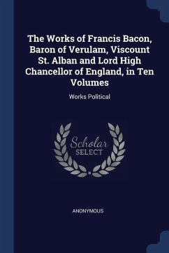 The Works of Francis Bacon, Baron of Verulam, Viscount St. Alban and Lord High Chancellor of England, in Ten Volumes: Works Political