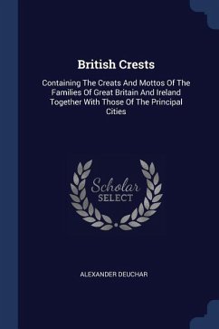 British Crests: Containing The Creats And Mottos Of The Families Of Great Britain And Ireland Together With Those Of The Principal Cit