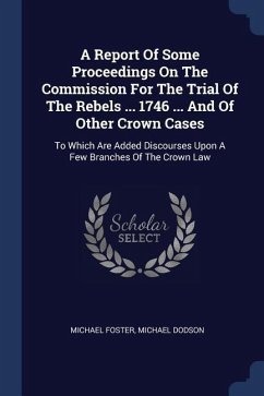 A Report Of Some Proceedings On The Commission For The Trial Of The Rebels ... 1746 ... And Of Other Crown Cases