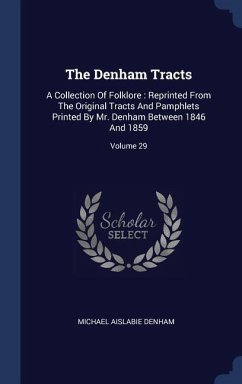 The Denham Tracts: A Collection Of Folklore: Reprinted From The Original Tracts And Pamphlets Printed By Mr. Denham Between 1846 And 1859