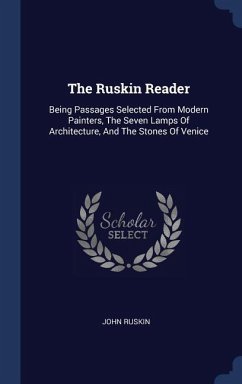 The Ruskin Reader: Being Passages Selected From Modern Painters, The Seven Lamps Of Architecture, And The Stones Of Venice