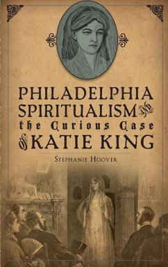 Philadelphia Spiritualism and the Curious Case of Katie King - Hoover, Stephanie