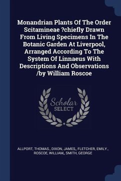 Monandrian Plants Of The Order Scitamineae ?chiefly Drawn From Living Specimens In The Botanic Garden At Liverpool, Arranged According To The System Of Linnaeus With Descriptions And Observations /by William Roscoe