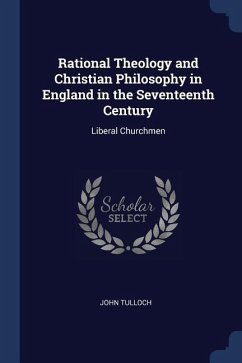 Rational Theology and Christian Philosophy in England in the Seventeenth Century: Liberal Churchmen - Tulloch, John