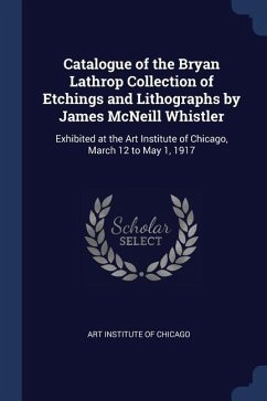 Catalogue of the Bryan Lathrop Collection of Etchings and Lithographs by James McNeill Whistler: Exhibited at the Art Institute of Chicago, March 12 t