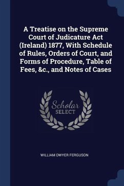 A Treatise on the Supreme Court of Judicature Act (Ireland) 1877, With Schedule of Rules, Orders of Court, and Forms of Procedure, Table of Fees, &c.,
