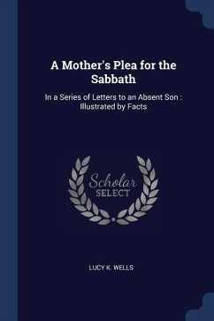 A Mother's Plea for the Sabbath: In a Series of Letters to an Absent Son: Illustrated by Facts