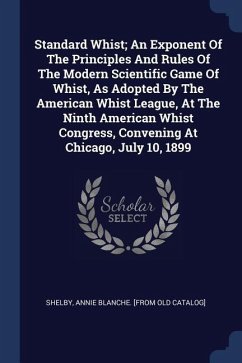 Standard Whist; An Exponent Of The Principles And Rules Of The Modern Scientific Game Of Whist, As Adopted By The American Whist League, At The Ninth American Whist Congress, Convening At Chicago, July 10, 1899