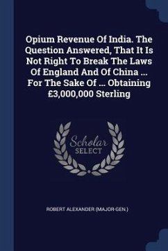 Opium Revenue Of India. The Question Answered, That It Is Not Right To Break The Laws Of England And Of China ... For The Sake Of ... Obtaining £3,000,000 Sterling - (Major-Gen, Robert Alexander