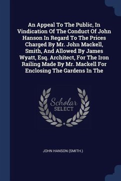 An Appeal To The Public, In Vindication Of The Conduct Of John Hanson In Regard To The Prices Charged By Mr. John Mackell, Smith, And Allowed By James Wyatt, Esq. Architect, For The Iron Railing Made By Mr. Mackell For Enclosing The Gardens In The