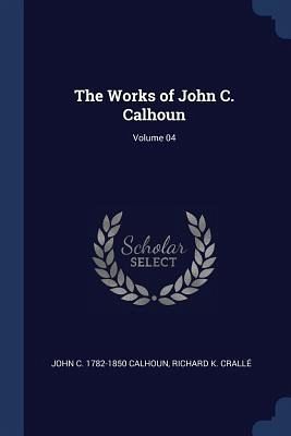 The Works of John C. Calhoun; Volume 04 The Works of John C. Calhoun; Volume 04